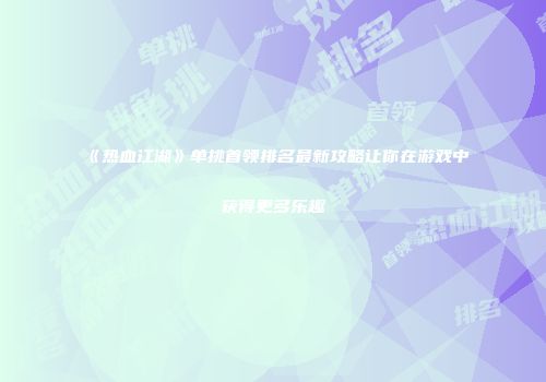 《热血江湖》单挑首领排名最新攻略让你在游戏中获得更多乐趣