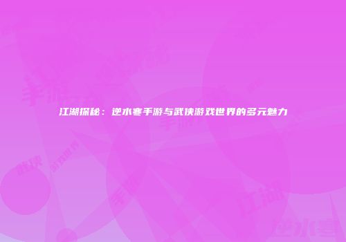 江湖探秘：逆水寒手游与武侠游戏世界的多元魅力