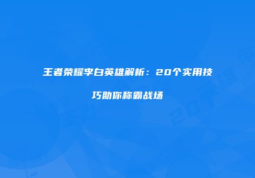 王者荣耀李白英雄解析：20个实用技巧助你称霸战场