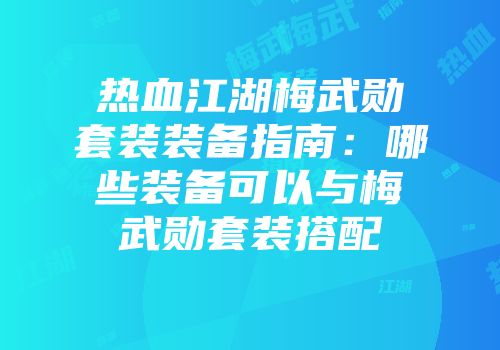 热血江湖梅武勋套装装备指南：哪些装备可以与梅武勋套装搭配