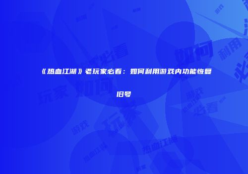 《热血江湖》老玩家必看:如何利用游戏内功能恢复旧号