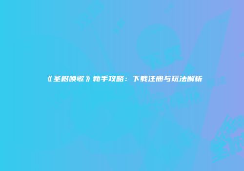 《圣树唤歌》新手攻略：下载注册与玩法解析