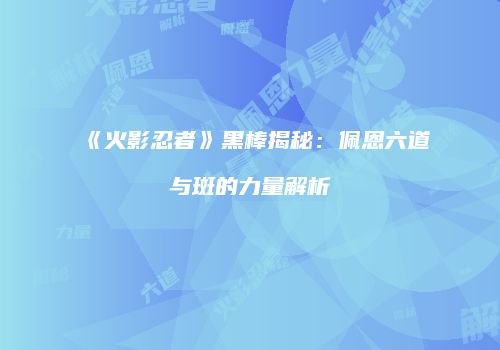 《火影忍者》黑棒揭秘：佩恩六道与斑的力量解析