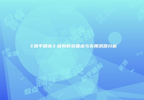 《和平精英》稀有时装盘点与实用武器分析