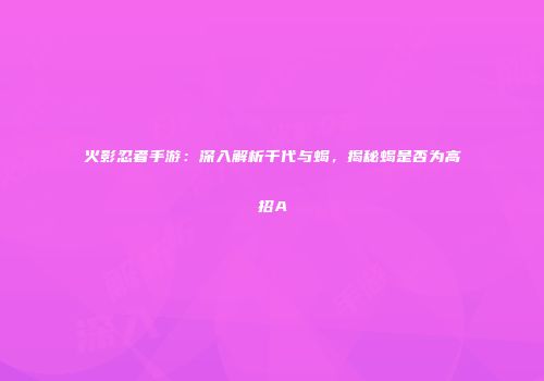 火影忍者手游：深入解析千代与蝎，揭秘蝎是否为高招A