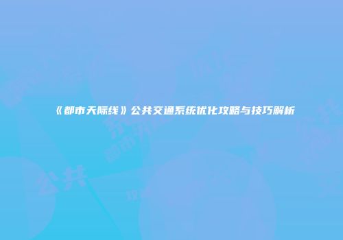 《都市天际线》公共交通系统优化攻略与技巧解析