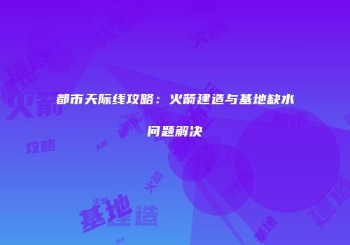 都市天际线攻略：火箭建造与基地缺水问题解决