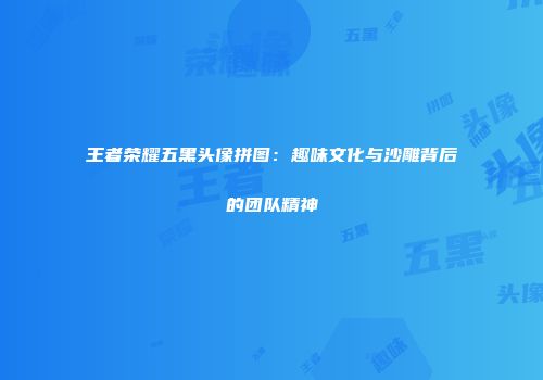 王者荣耀五黑头像拼图：趣味文化与沙雕背后的团队精神