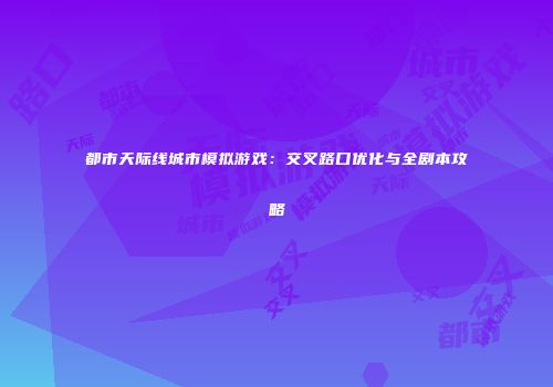 都市天际线城市模拟游戏：交叉路口优化与全剧本攻略
