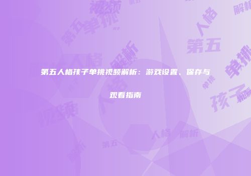 第五人格孩子单挑视频解析：游戏设置、保存与观看指南