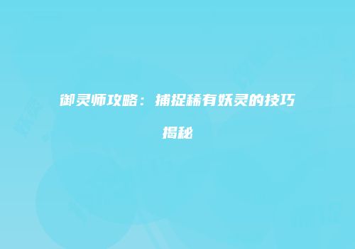 御灵师攻略：捕捉稀有妖灵的技巧揭秘