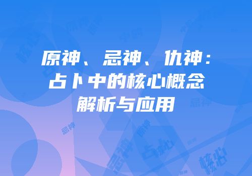 原神、忌神、仇神：占卜中的核心概念解析与应用
