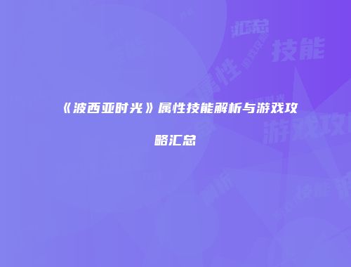 《波西亚时光》属性技能解析与游戏攻略汇总