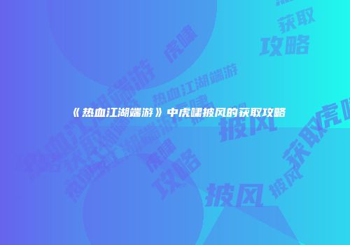 《热血江湖端游》中虎啸披风的获取攻略