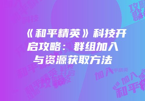 《和平精英》科技开启攻略：群组加入与资源获取方法