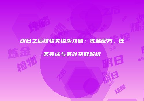 明日之后植物失控版攻略：炼金配方、任务完成与茶叶获取解析