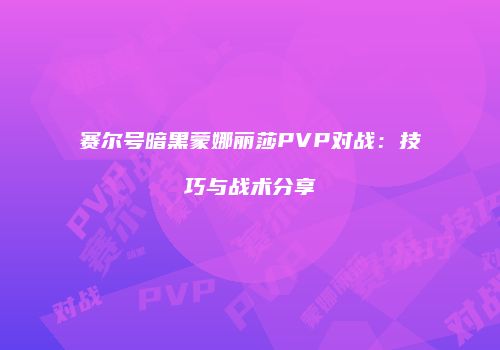 赛尔号暗黑蒙娜丽莎PVP对战：技巧与战术分享