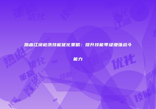 热血江湖枪洗技能优化策略：提升技能等级增强战斗能力