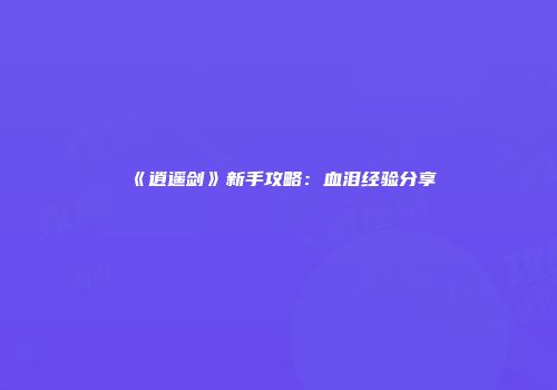 《逍遥剑》新手攻略：血泪经验分享