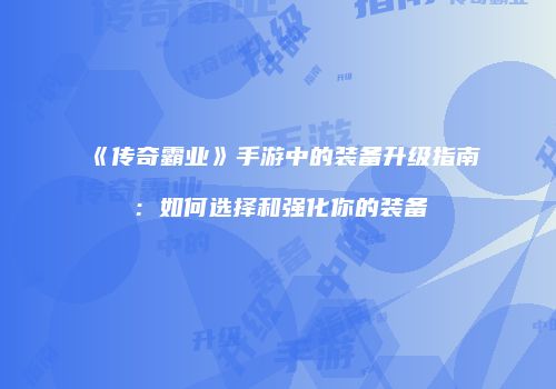 《传奇霸业》手游中的装备升级指南:如何选择和强化你的装备