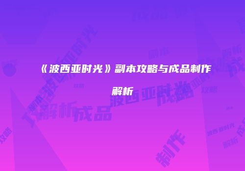 《波西亚时光》副本攻略与成品制作解析