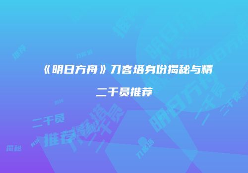 《明日方舟》刀客塔身份揭秘与精二干员推荐