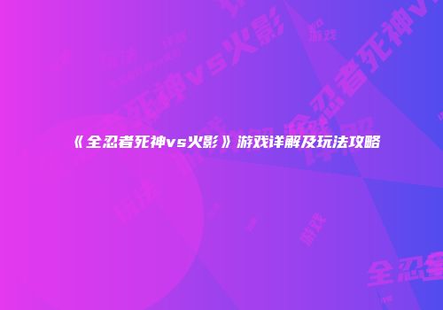 《全忍者死神vs火影》游戏详解及玩法攻略