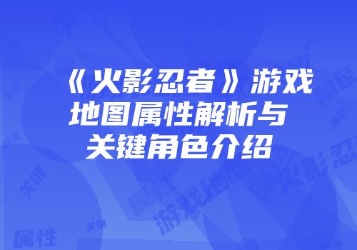 《火影忍者》游戏地图属性解析与关键角色介绍