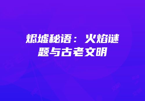 烬墟秘语：火焰谜题与古老文明