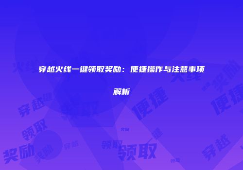 穿越火线一键领取奖励：便捷操作与注意事项解析