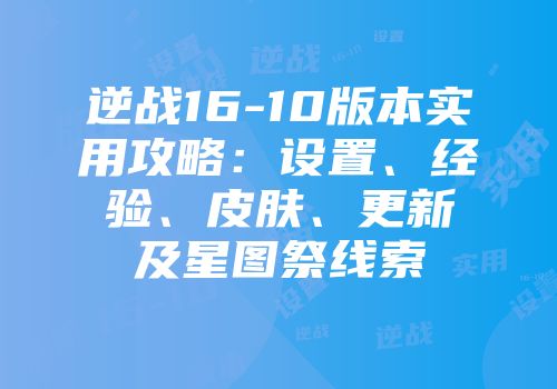 逆战16-10版本实用攻略：设置、经验、皮肤、更新及星图祭线索