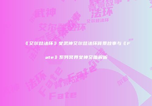 《艾尔登法环》女武神艾尔登法环背景故事与《Fate》系列冥界女神艾蕾解析