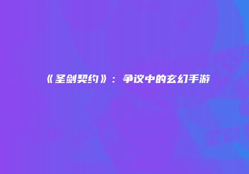 《圣剑契约》：争议中的玄幻手游