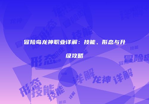 冒险岛龙神职业详解：技能、形态与升级攻略