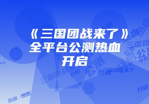 《三国团战来了》全平台公测热血开启