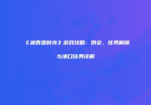 《波西亚时光》游戏攻略：例会、任务解锁与港口任务详解