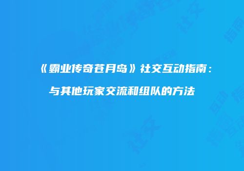 《霸业传奇苍月岛》社交互动指南：与其他玩家交流和组队的方法