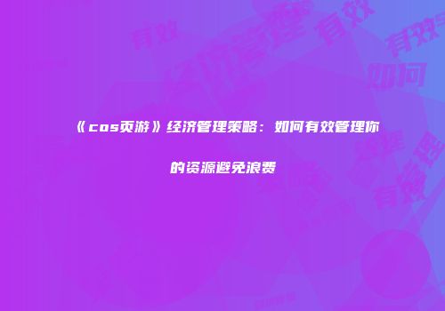 《cos页游》经济管理策略：如何有效管理你的资源避免浪费