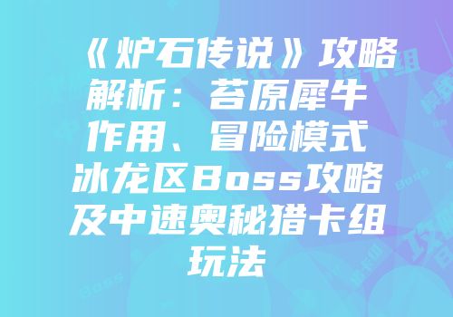 《炉石传说》攻略解析：苔原犀牛作用、冒险模式冰龙区Boss攻略及中速奥秘猎卡组玩法