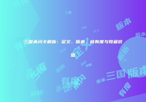 三国杀闪卡解析：定义、版本、稀有度与收藏价值