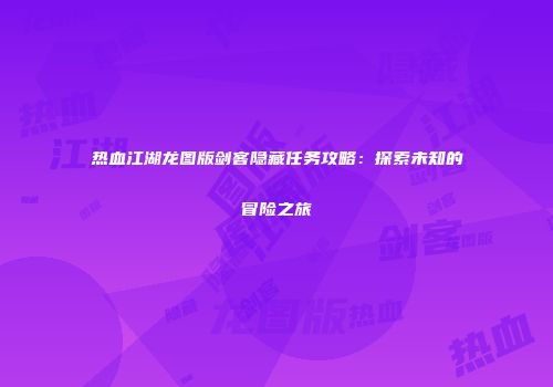 热血江湖龙图版剑客隐藏任务攻略:探索未知的冒险之旅