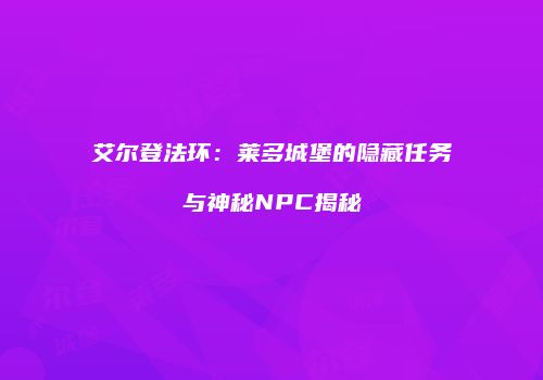 艾尔登法环：莱多城堡的隐藏任务与神秘NPC揭秘