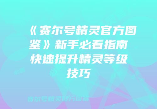 《赛尔号精灵官方图鉴》新手必看指南快速提升精灵等级技巧