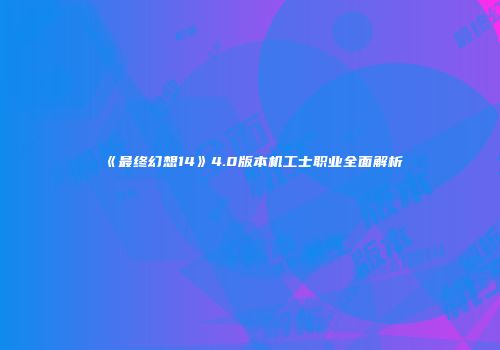 《最终幻想14》4.0版本机工士职业全面解析