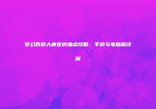 梦幻西游大唐官府加点攻略：手游与电脑版详解