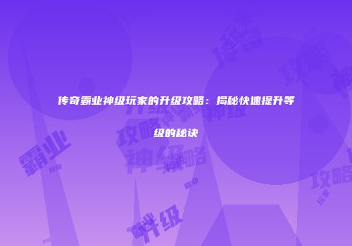 传奇霸业神级玩家的升级攻略：揭秘快速提升等级的秘诀