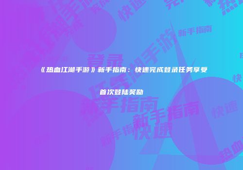 《热血江湖手游》新手指南：快速完成登录任务享受首次登陆奖励