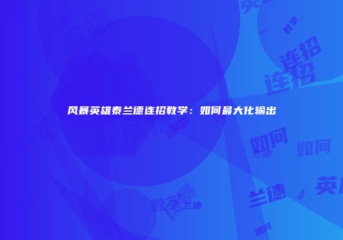 风暴英雄泰兰德连招教学：如何最大化输出