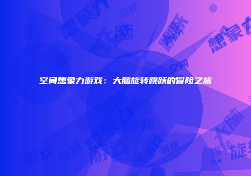 空间想象力游戏：大脑旋转跳跃的冒险之旅