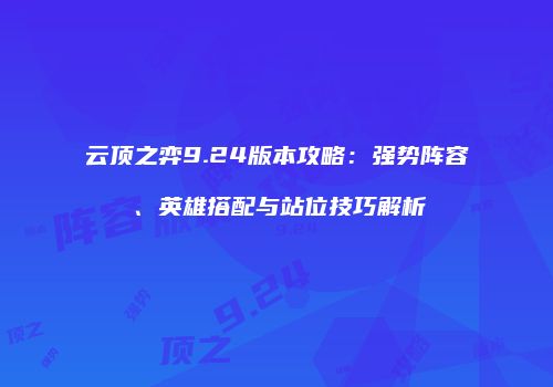 云顶之弈9.24版本攻略：强势阵容、英雄搭配与站位技巧解析